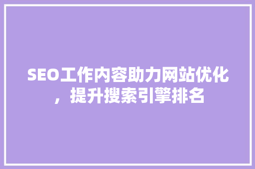 SEO工作内容助力网站优化，提升搜索引擎排名