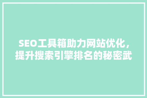 SEO工具箱助力网站优化，提升搜索引擎排名的秘密武器