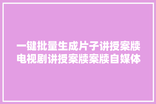 一键批量生成片子讲授案牍电视剧讲授案牍案牍自媒体