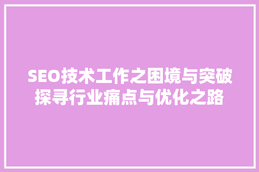 SEO技术工作之困境与突破探寻行业痛点与优化之路