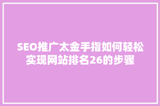 SEO推广太金手指如何轻松实现网站排名26的步骤