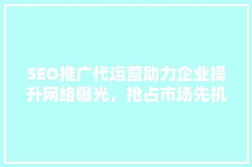 SEO推广代运营助力企业提升网络曝光，抢占市场先机