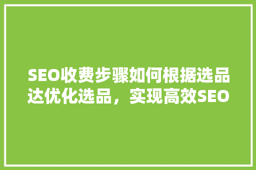 SEO收费步骤如何根据选品达优化选品，实现高效SEO推广