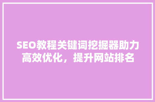 SEO教程关键词挖掘器助力高效优化，提升网站排名