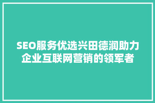 SEO服务优选兴田德润助力企业互联网营销的领军者