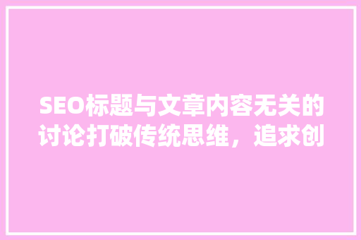 SEO标题与文章内容无关的讨论打破传统思维，追求创新