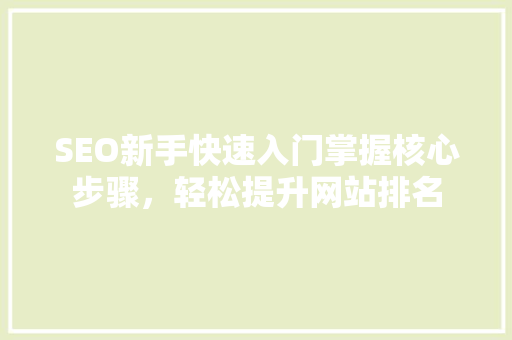 SEO新手快速入门掌握核心步骤，轻松提升网站排名