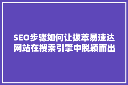 SEO步骤如何让拔萃易速达网站在搜索引擎中脱颖而出