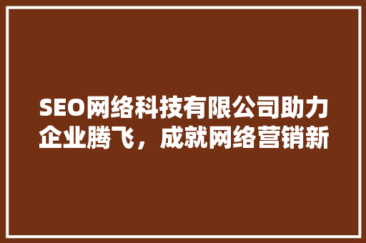 SEO网络科技有限公司助力企业腾飞，成就网络营销新高度