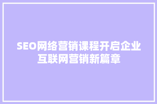 SEO网络营销课程开启企业互联网营销新篇章