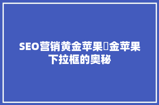 SEO营销黄金苹果牜金苹果下拉框的奥秘