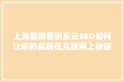 上海霸屏营销乐云SEO如何让您的品牌在互联网上独领风骚