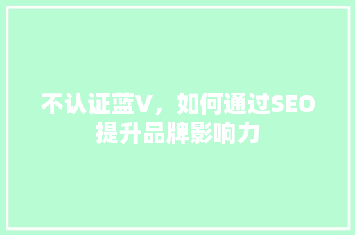 不认证蓝V，如何通过SEO提升品牌影响力