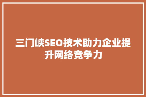 三门峡SEO技术助力企业提升网络竞争力
