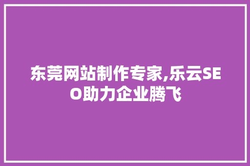 东莞网站制作专家,乐云SEO助力企业腾飞
