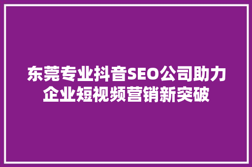 东莞专业抖音SEO公司助力企业短视频营销新突破