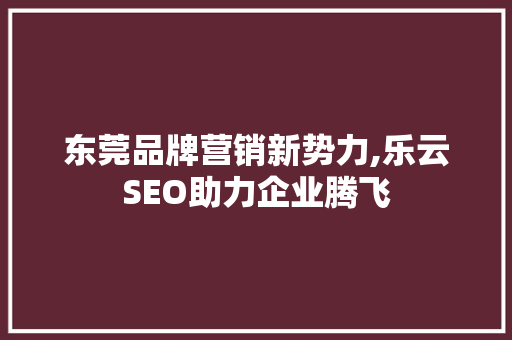 东莞品牌营销新势力,乐云SEO助力企业腾飞