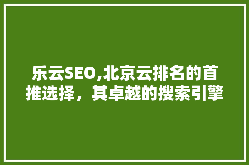 乐云SEO,北京云排名的首推选择，其卓越的搜索引擎优化步骤