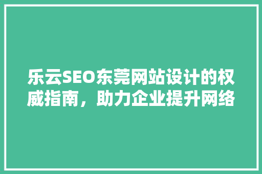 乐云SEO东莞网站设计的权威指南，助力企业提升网络竞争力