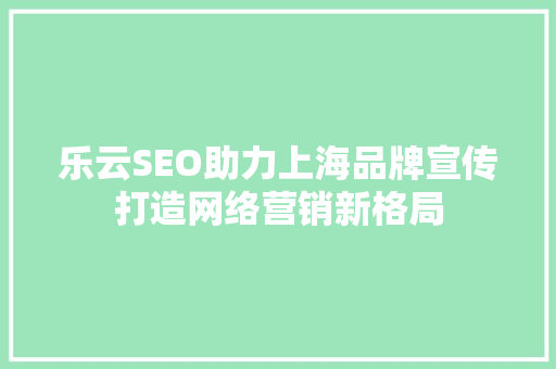 乐云SEO助力上海品牌宣传打造网络营销新格局