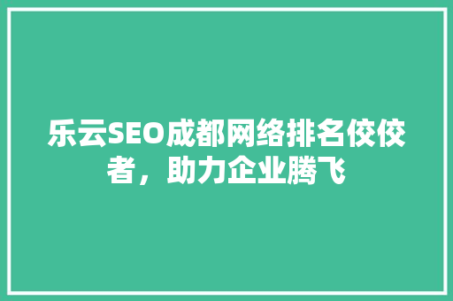 乐云SEO成都网络排名佼佼者，助力企业腾飞