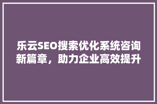乐云SEO搜索优化系统咨询新篇章，助力企业高效提升网站排名