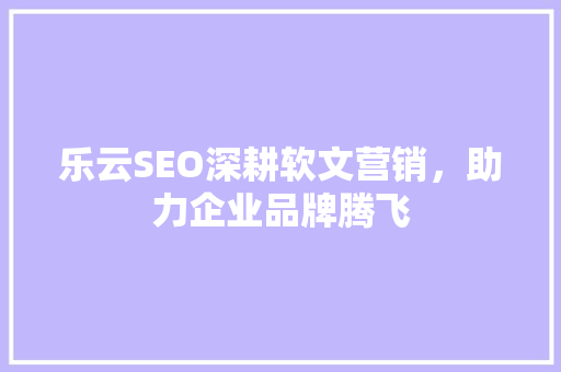 乐云SEO深耕软文营销，助力企业品牌腾飞
