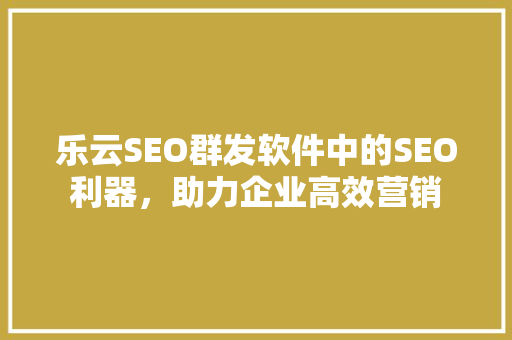 乐云SEO群发软件中的SEO利器，助力企业高效营销
