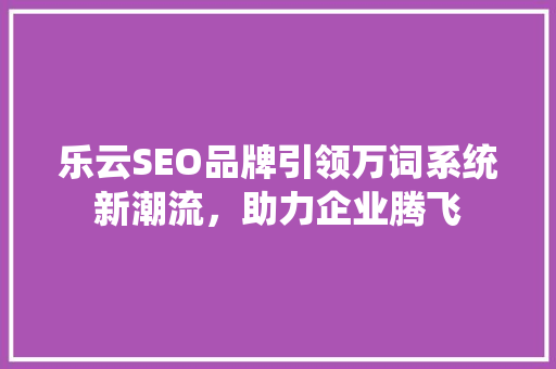 乐云SEO品牌引领万词系统新潮流，助力企业腾飞