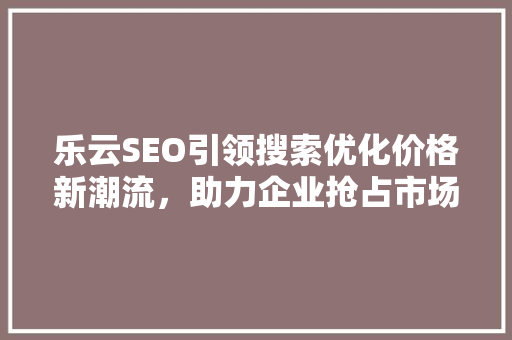 乐云SEO引领搜索优化价格新潮流，助力企业抢占市场先机