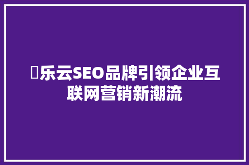亅乐云SEO品牌引领企业互联网营销新潮流