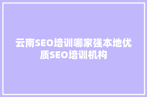 云南SEO培训哪家强本地优质SEO培训机构