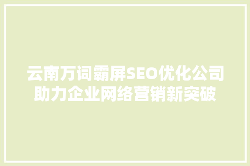 云南万词霸屏SEO优化公司助力企业网络营销新突破