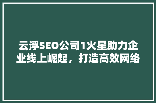 云浮SEO公司1火星助力企业线上崛起，打造高效网络营销步骤