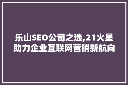 乐山SEO公司之选,21火星助力企业互联网营销新航向
