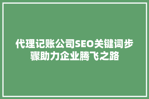 代理记账公司SEO关键词步骤助力企业腾飞之路