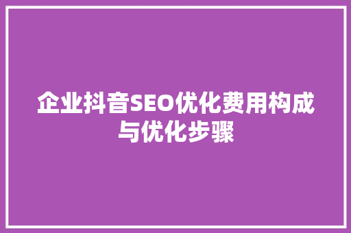 企业抖音SEO优化费用构成与优化步骤