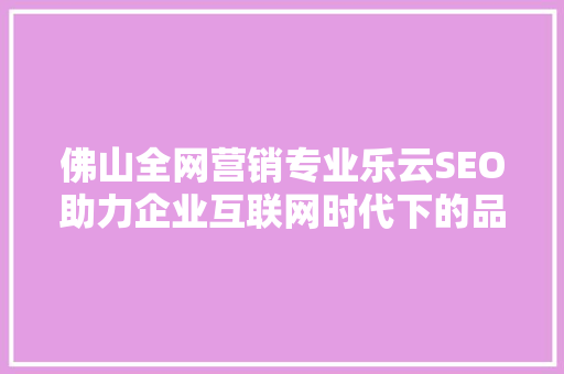 佛山全网营销专业乐云SEO助力企业互联网时代下的品牌腾飞