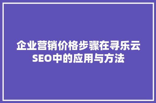 企业营销价格步骤在寻乐云SEO中的应用与方法