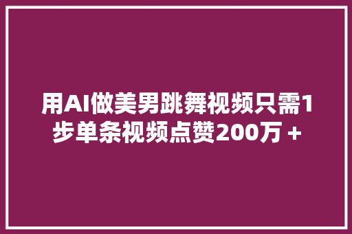 用AI做美男跳舞视频只需1步单条视频点赞200万＋