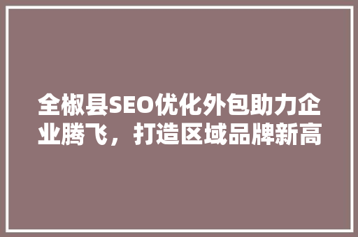 全椒县SEO优化外包助力企业腾飞，打造区域品牌新高度