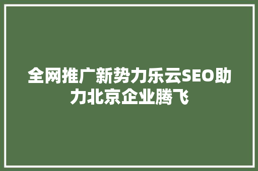 全网推广新势力乐云SEO助力北京企业腾飞
