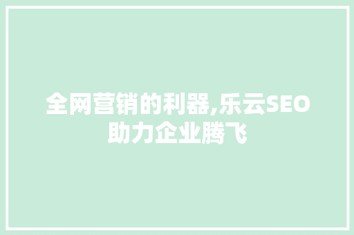 全网营销的利器,乐云SEO助力企业腾飞