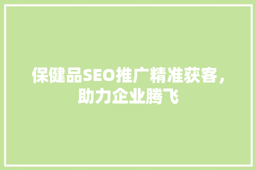 保健品SEO推广精准获客，助力企业腾飞