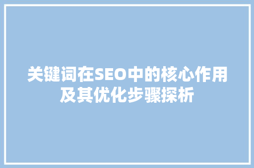 关键词在SEO中的核心作用及其优化步骤探析