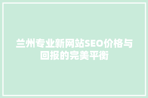 兰州专业新网站SEO价格与回报的完美平衡