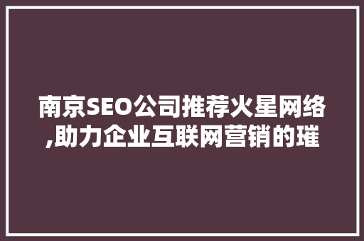 南京SEO公司推荐火星网络,助力企业互联网营销的璀璨之星