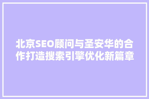 北京SEO顾问与圣安华的合作打造搜索引擎优化新篇章