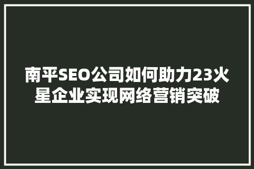 南平SEO公司如何助力23火星企业实现网络营销突破