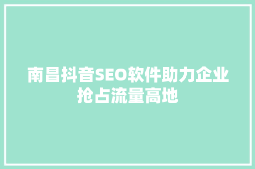 南昌抖音SEO软件助力企业抢占流量高地